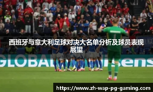 西班牙与意大利足球对决大名单分析及球员表现展望