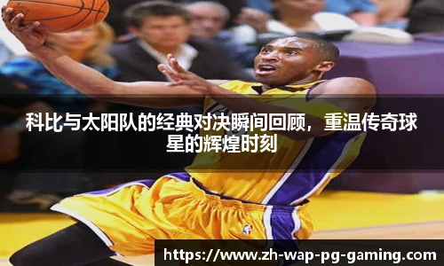 科比与太阳队的经典对决瞬间回顾，重温传奇球星的辉煌时刻