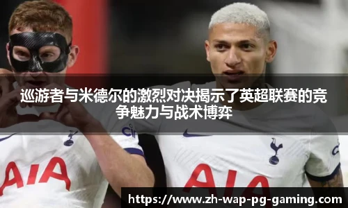 巡游者与米德尔的激烈对决揭示了英超联赛的竞争魅力与战术博弈