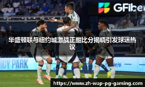 华盛顿联与纽约城激战正酣比分揭晓引发球迷热议