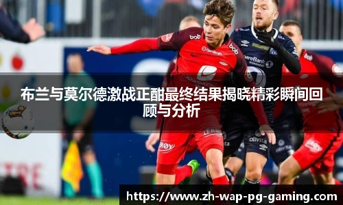 布兰与莫尔德激战正酣最终结果揭晓精彩瞬间回顾与分析