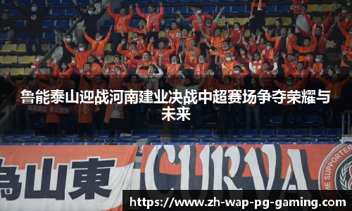 鲁能泰山迎战河南建业决战中超赛场争夺荣耀与未来
