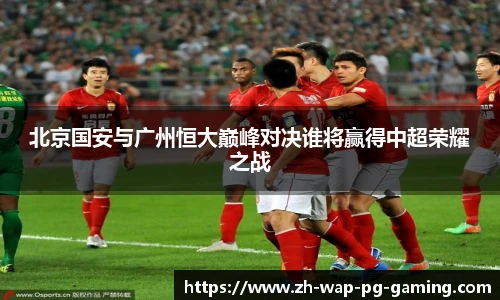 北京国安与广州恒大巅峰对决谁将赢得中超荣耀之战